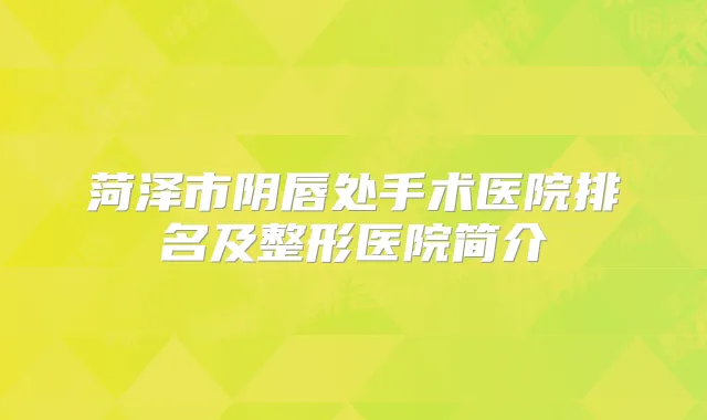 菏泽市阴唇处手术医院排名及整形医院简介