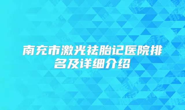 南充市激光祛胎记医院排名及详细介绍