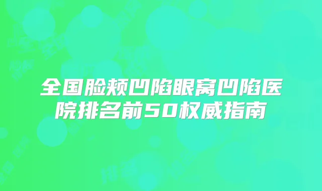 全国脸颊凹陷眼窝凹陷医院排名前50指南