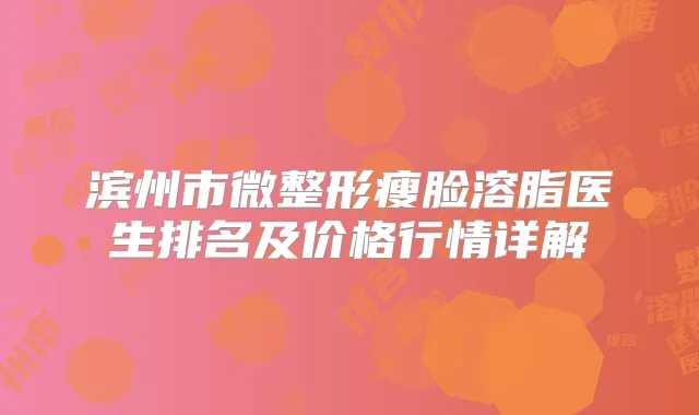 滨州市微整形瘦脸溶脂医生排名及价格行情详解