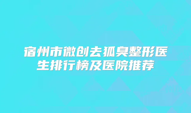 宿州市微创去狐臭整形医生排行榜及医院推荐