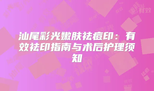 汕尾彩光嫩肤祛痘印:有效祛印指南与术后护理须知