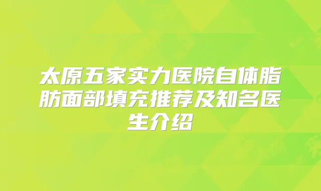 太原五家实力医院自体脂肪面部填充推荐及知名医生介绍
