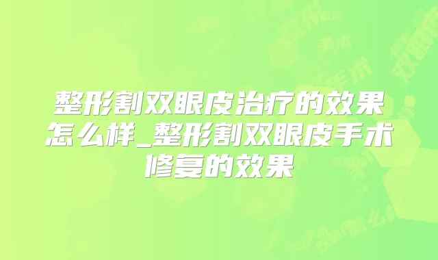 整形割双眼皮的效果怎么样_整形割双眼皮手术修复的效果