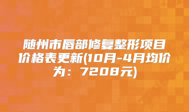 随州市唇部修复整形项目价格表更新(10月-4月均价为:7208元)