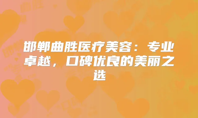 邯郸曲胜医疗美容：专业卓越，口碑优良的美丽之选