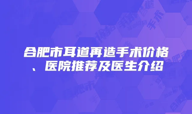 合肥市耳道再造手术价格、医院推荐及医生介绍