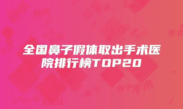 全国鼻子假体取出手术医院排行榜TOP20
