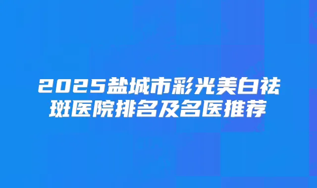 2025盐城市彩光美白祛斑医院排名及名医推荐