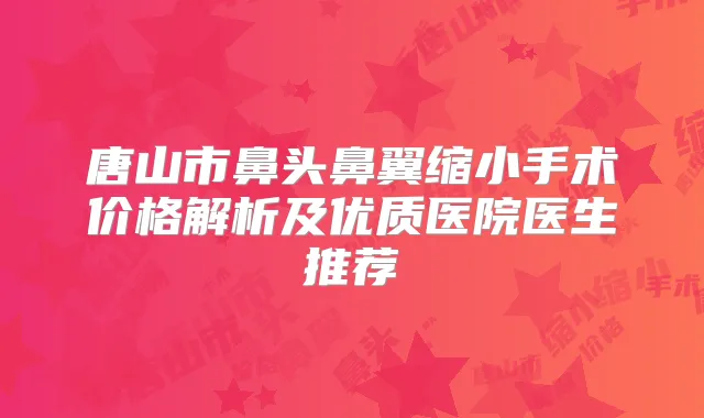 唐山市鼻头鼻翼缩小手术价格解析及优质医院医生推荐