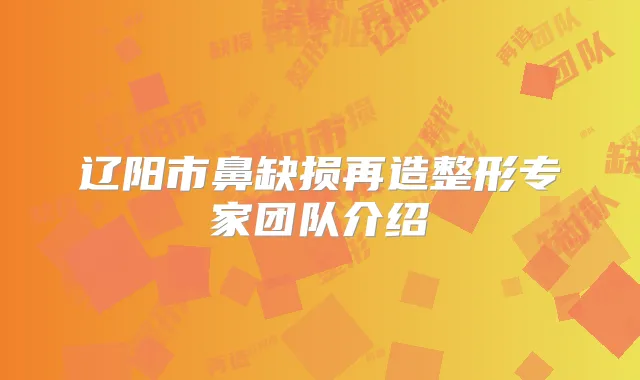 辽阳市鼻缺损再造整形专家团队介绍