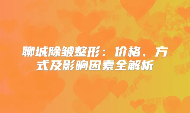聊城除皱整形:价格、方式及影响因素全解析
