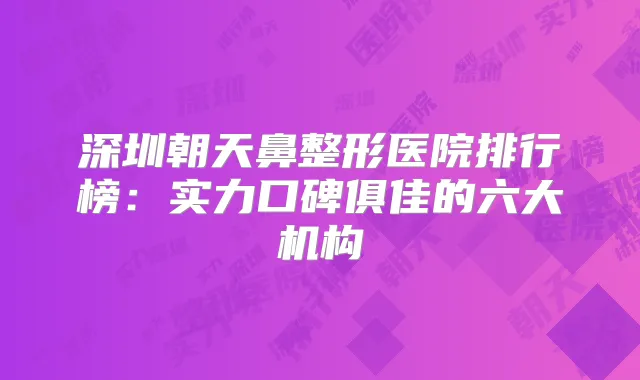 深圳朝天鼻整形医院排行榜：实力口碑俱佳的六大机构