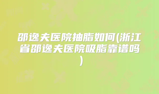 邵逸夫医院抽脂如何(浙江省邵逸夫医院吸脂靠谱吗）
