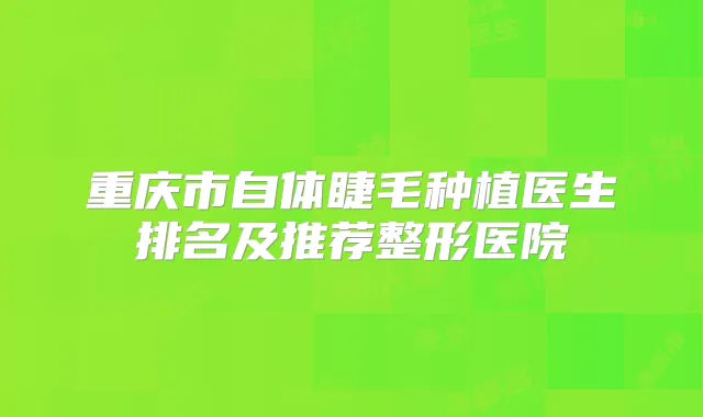重庆市自体睫毛种植医生排名及推荐整形医院