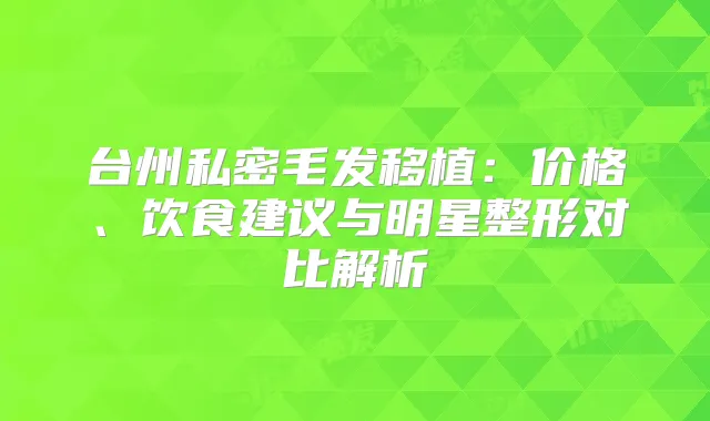 台州私密毛发移植：价格、饮食建议与明星整形对比解析