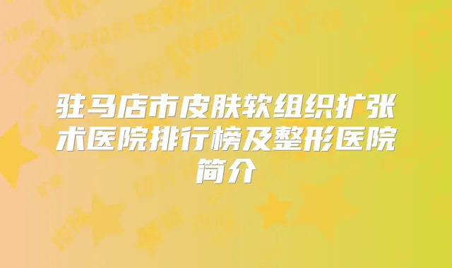 驻马店市皮肤软组织扩张术医院排行榜及整形医院简介