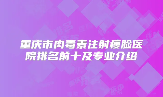 重庆市注射瘦脸医院排名前十及专业介绍