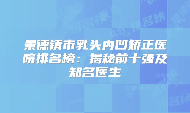 景德镇市乳头内凹矫正医院排名榜：揭秘前十强及知名医生