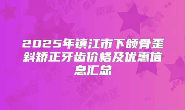 2025年镇江市下颌骨歪斜矫正牙齿价格及优惠信息汇总
