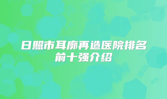 日照市耳廓再造医院排名前十强介绍