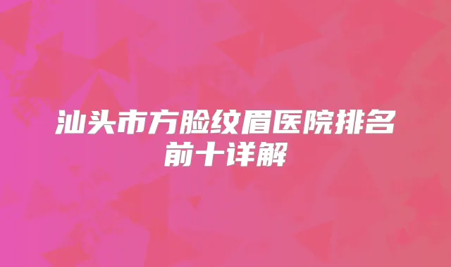 汕头市方脸纹眉医院排名前十详解