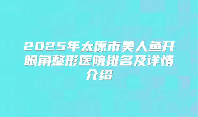 2025年太原市美人鱼开眼角整形医院排名及详情介绍