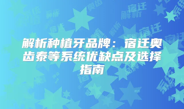 解析种植牙品牌：宿迁奥齿泰等系统优缺点及选择指南