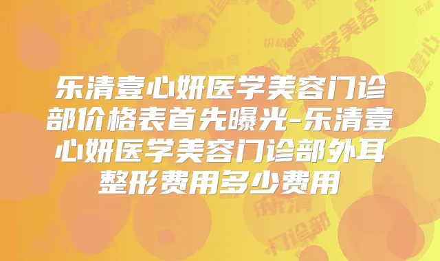 乐清壹心妍医学美容门诊部价格表首先曝光-乐清壹心妍医学美容门诊部外耳整形费用多少费用