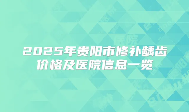 2025年贵阳市修补龋齿价格及医院信息一览
