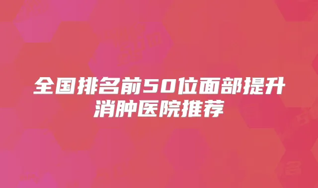 全国排名前50位面部提升消肿医院推荐
