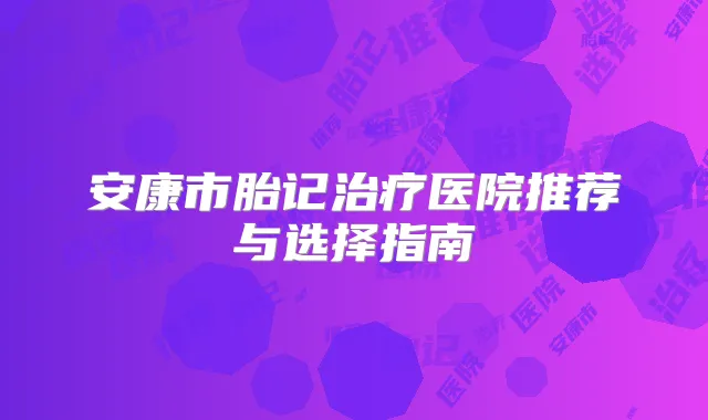 安康市胎记医院推荐与选择指南