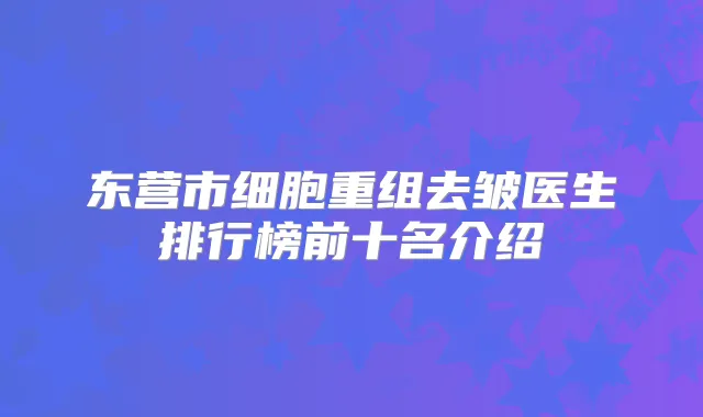 东营市细胞重组去皱医生排行榜前十名介绍