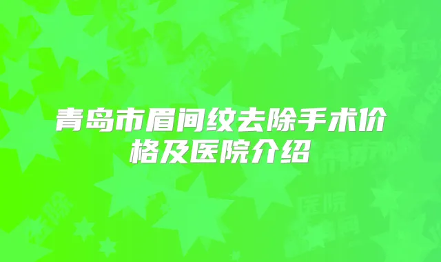 青岛市眉间纹去除手术价格及医院介绍