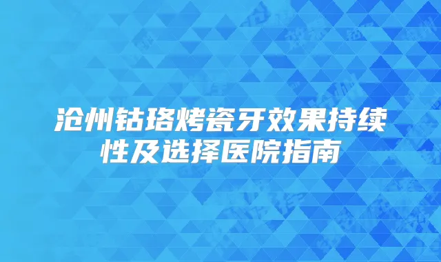 沧州钴珞烤瓷牙效果持续性及选择医院指南