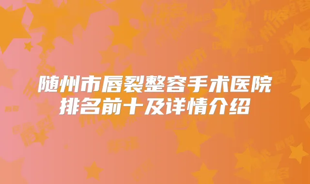 随州市唇裂整容手术医院排名前十及详情介绍