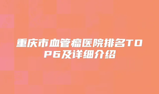 重庆市血管瘤医院排名TOP6及详细介绍