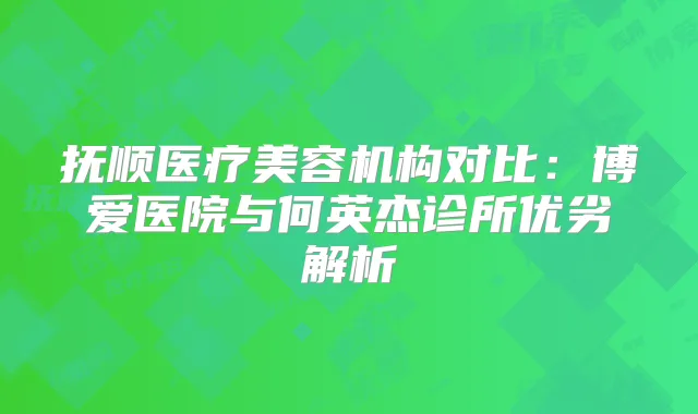 抚顺医疗美容机构对比:博爱医院与何英杰诊所优劣解析