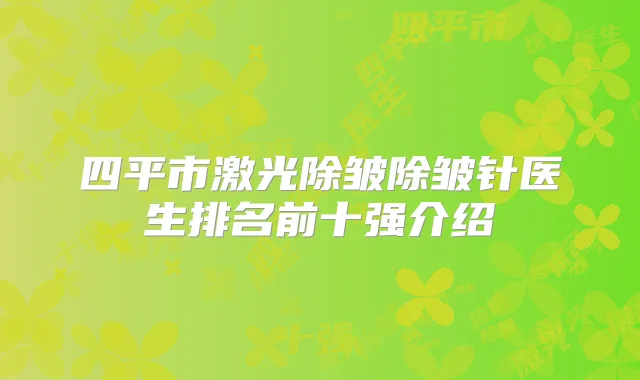 四平市激光除皱除皱针医生排名前十强介绍