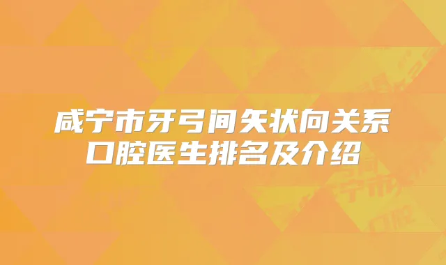 咸宁市牙弓间矢状向关系口腔医生排名及介绍