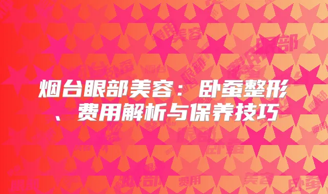 烟台眼部美容：卧蚕整形、费用解析与保养技巧