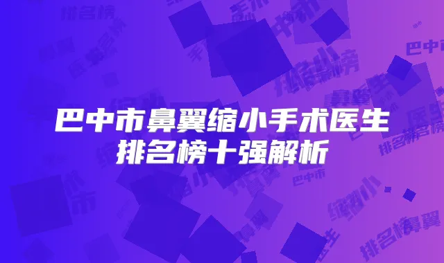 巴中市鼻翼缩小手术医生排名榜十强解析