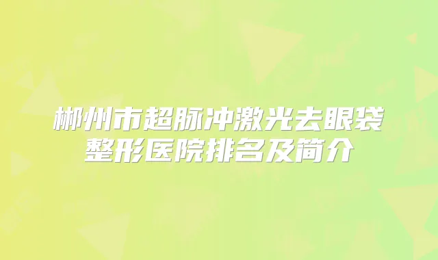 郴州市超脉冲激光去眼袋整形医院排名及简介