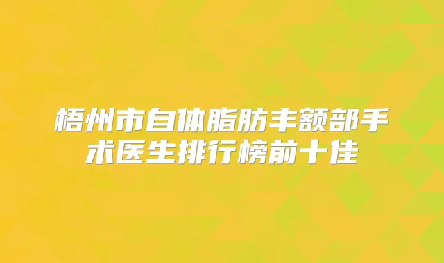 梧州市自体脂肪丰额部手术医生排行榜前十佳