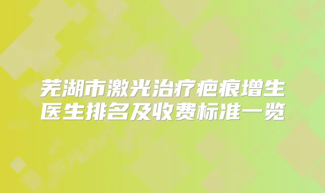 芜湖市激光疤痕增生医生排名及收费标准一览