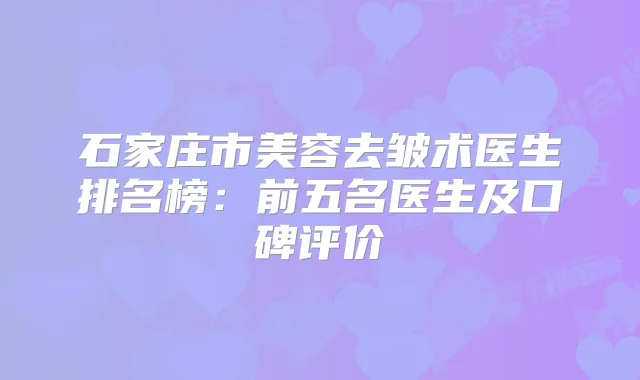 石家庄市美容去皱术医生排名榜：前五名医生及口碑评价