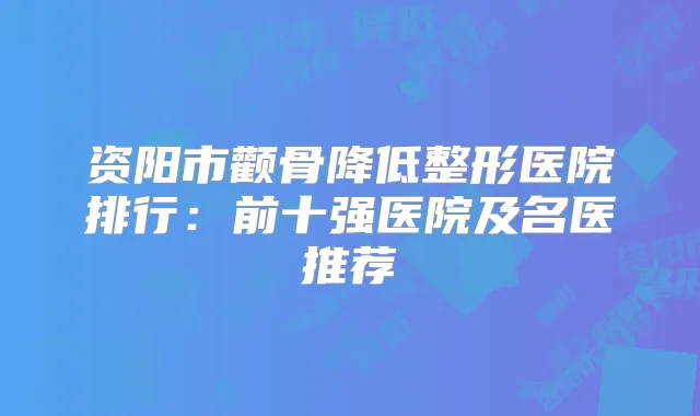 资阳市颧骨降低整形医院排行:前十强医院及名医推荐