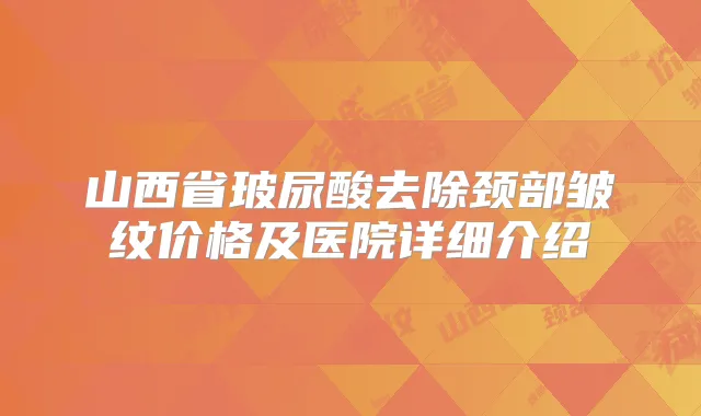 山西省玻尿酸去除颈部皱纹价格及医院详细介绍