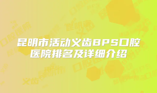 昆明市活动义齿BPS口腔医院排名及详细介绍
