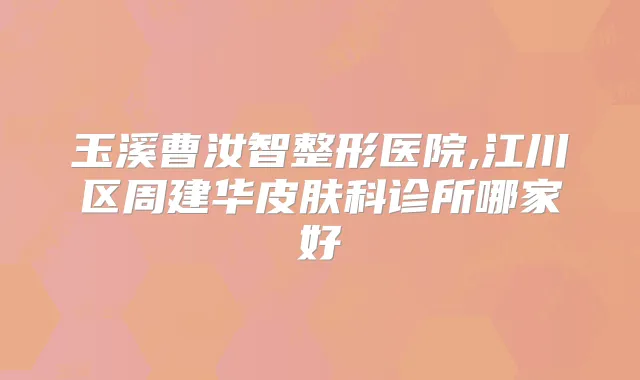 玉溪曹汝智整形医院,江川区周建华皮肤科诊所哪家好